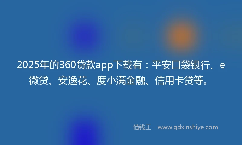 2025年的360贷款app下载有：平安口袋银行、e微贷、安逸花、度小满金融、信用卡贷等。