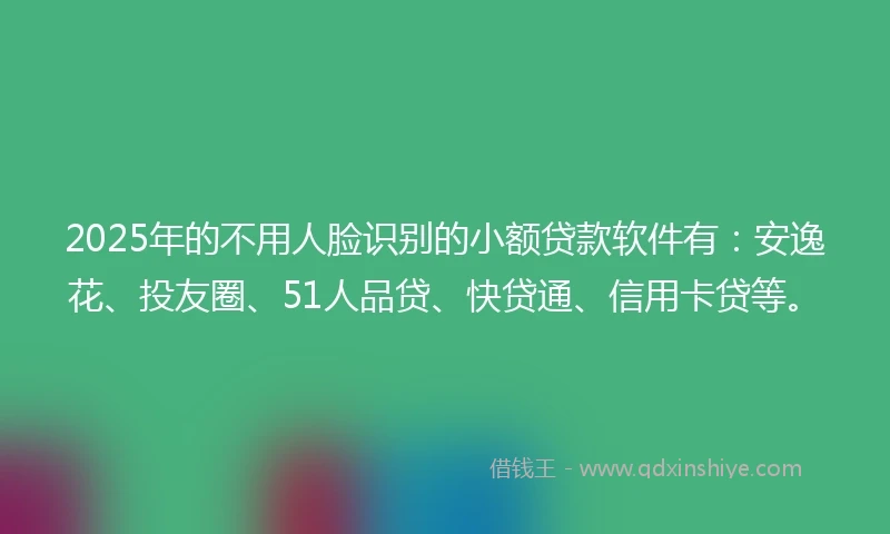 2025年的不用人脸识别的小额贷款软件有：安逸花、投友圈、51人品贷、快贷通、信用卡贷等。