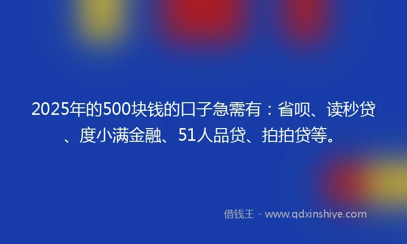 2025年的500块钱的口子急需有：省呗、读秒贷、度小满金融、51人品贷、拍拍贷等。