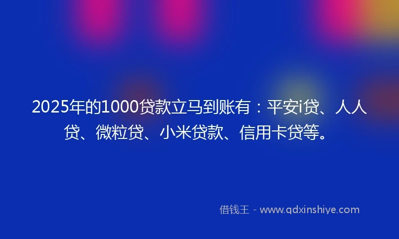 2025年的1000贷款立马到账有：平安i贷、人人贷、微粒贷、小米贷款、信用卡贷等。
