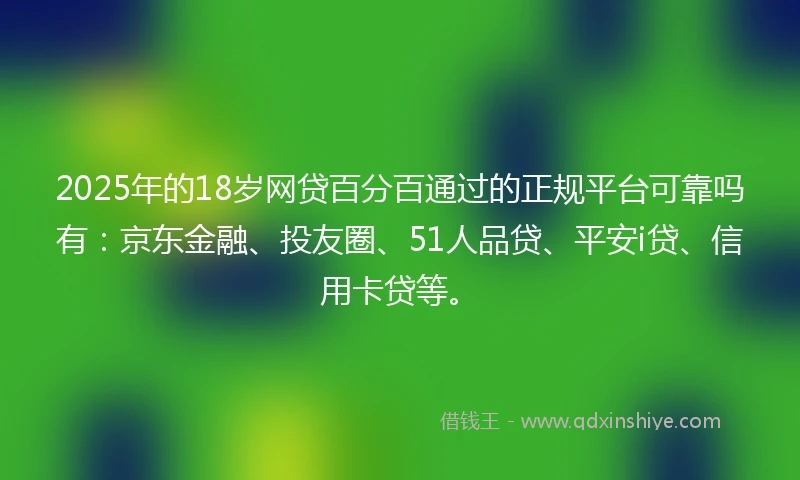 2025年的18岁网贷百分百通过的正规平台可靠吗有：京东金融、投友圈、51人品贷、平安i贷、信用卡贷等。