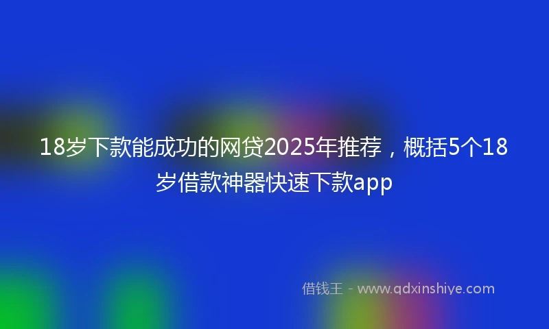 18岁下款能成功的网贷2025年推荐，概括5个18岁借款神器快速下款app