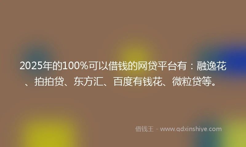 2025年的100%可以借钱的网贷平台有：融逸花、拍拍贷、东方汇、百度有钱花、微粒贷等。