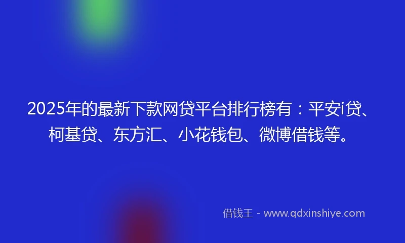 2025年的最新下款网贷平台排行榜有：平安i贷、柯基贷、东方汇、小花钱包、微博借钱等。