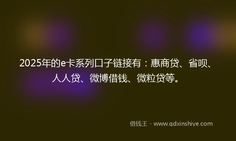 2025年的e卡系列口子链接有：惠商贷、省呗、人人贷、微博借钱、微粒贷等。