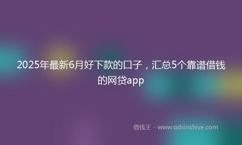 2025年最新6月好下款的口子，汇总5个靠谱借钱的网贷app