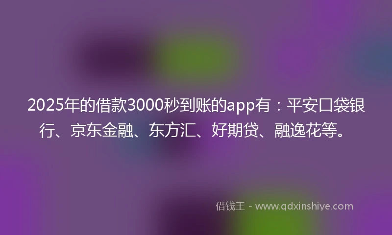 2025年的借款3000秒到账的app有：平安口袋银行、京东金融、东方汇、好期贷、融逸花等。