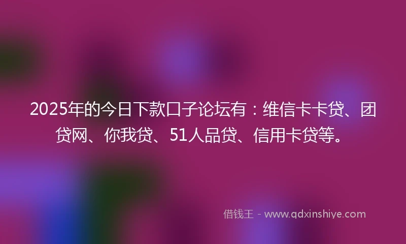 2025年的今日下款口子论坛有：维信卡卡贷、团贷网、你我贷、51人品贷、信用卡贷等。
