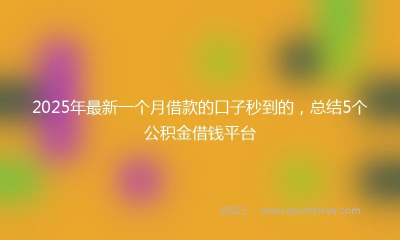 2025年最新一个月借款的口子秒到的，总结5个公积金借钱平台