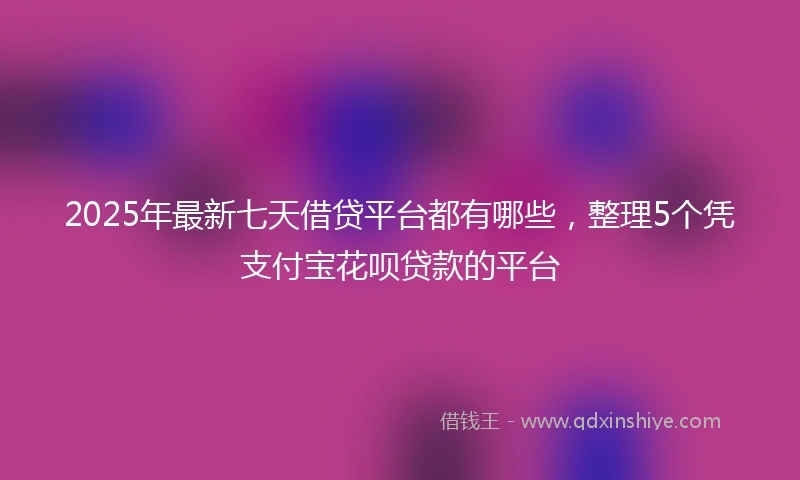 2025年最新七天借贷平台都有哪些，整理5个凭支付宝花呗贷款的平台