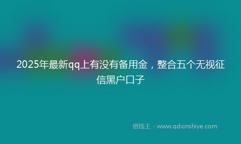 2025年最新qq上有没有备用金，整合五个无视征信黑户口子