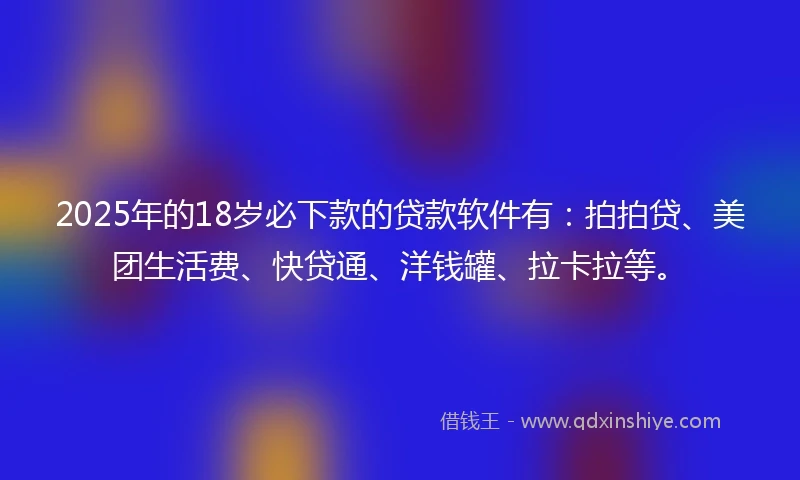 2025年的18岁必下款的贷款软件有：拍拍贷、美团生活费、快贷通、洋钱罐、拉卡拉等。
