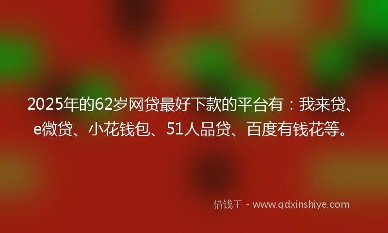 2025年的62岁网贷最好下款的平台有：我来贷、e微贷、小花钱包、51人品贷、百度有钱花等。