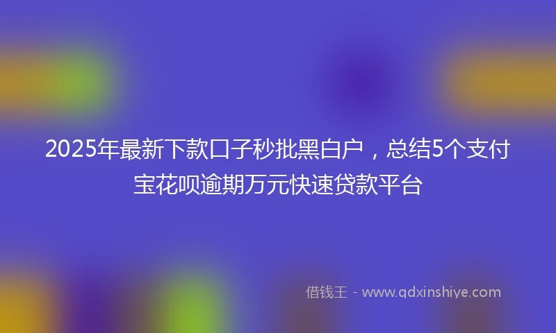 2025年最新下款口子秒批黑白户，总结5个支付宝花呗逾期万元快速贷款平台