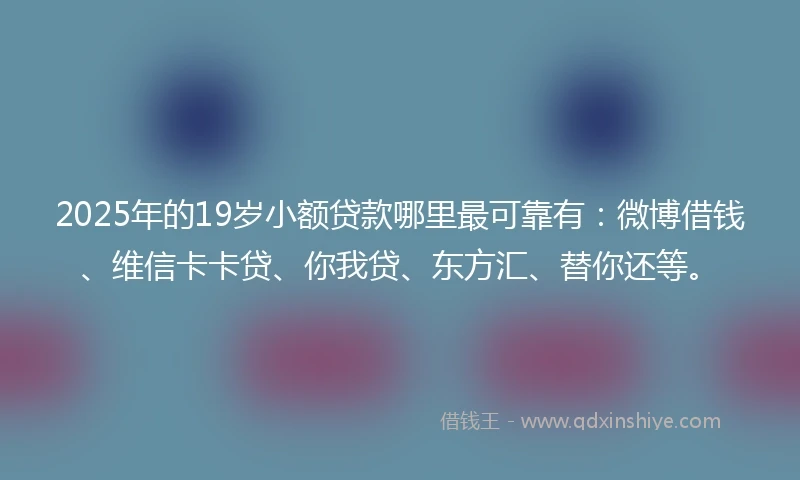 2025年的19岁小额贷款哪里最可靠有：微博借钱、维信卡卡贷、你我贷、东方汇、替你还等。