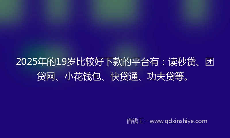 2025年的19岁比较好下款的平台有：读秒贷、团贷网、小花钱包、快贷通、功夫贷等。