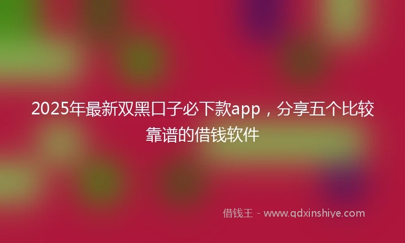 2025年最新双黑口子必下款app，分享五个比较靠谱的借钱软件