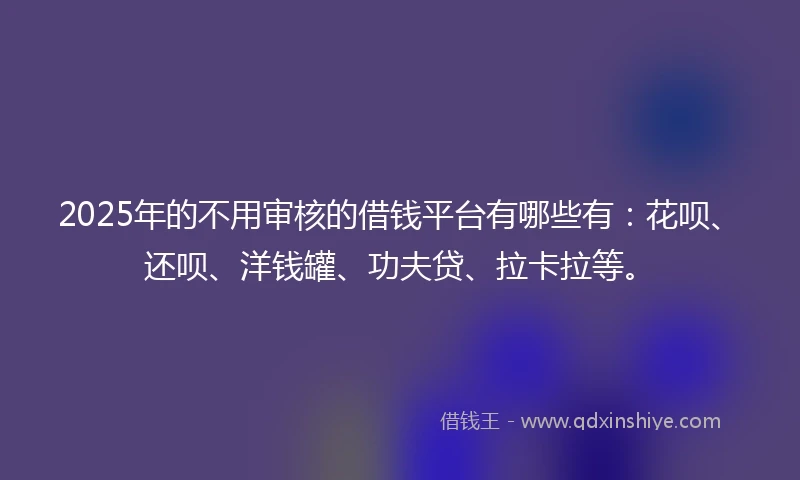 2025年的不用审核的借钱平台有哪些有：花呗、还呗、洋钱罐、功夫贷、拉卡拉等。