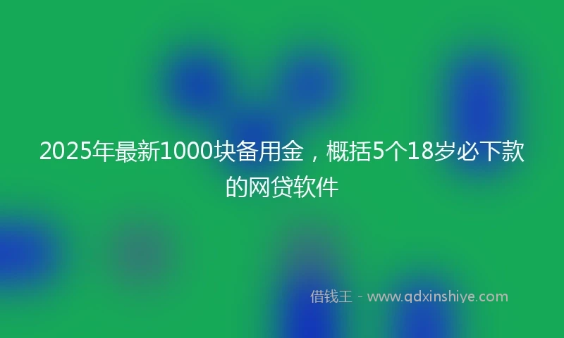 2025年最新1000块备用金，概括5个18岁必下款的网贷软件