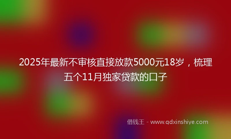 2025年最新不审核直接放款5000元18岁，梳理五个11月独家贷款的口子