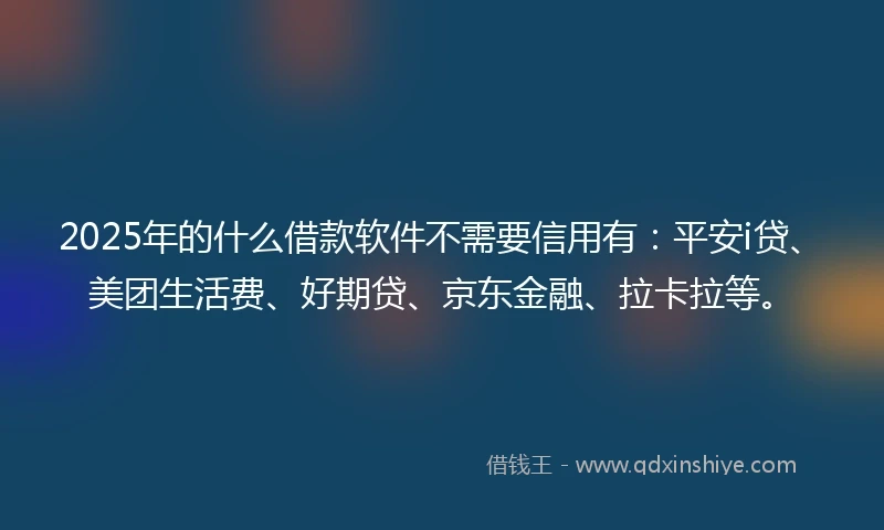 2025年的什么借款软件不需要信用有：平安i贷、美团生活费、好期贷、京东金融、拉卡拉等。