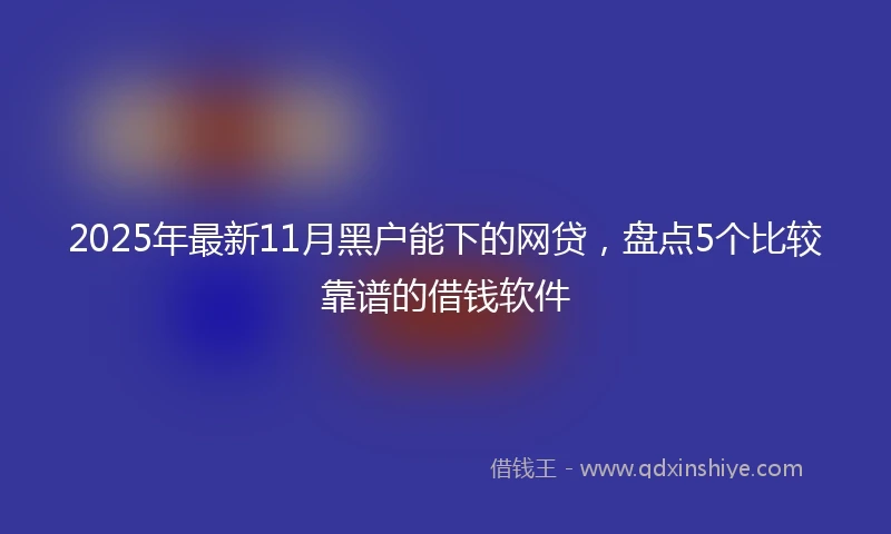 2025年最新11月黑户能下的网贷，盘点5个比较靠谱的借钱软件