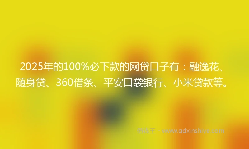 2025年的100%必下款的网贷口子有：融逸花、随身贷、360借条、平安口袋银行、小米贷款等。