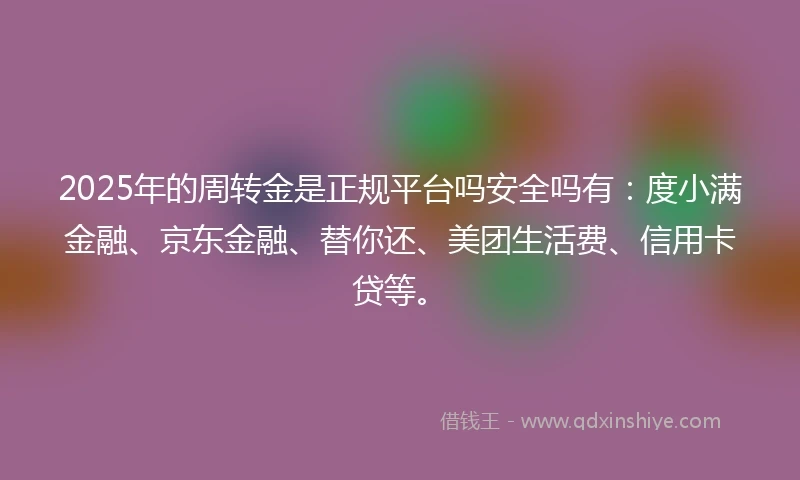 2025年的周转金是正规平台吗安全吗有：度小满金融、京东金融、替你还、美团生活费、信用卡贷等。
