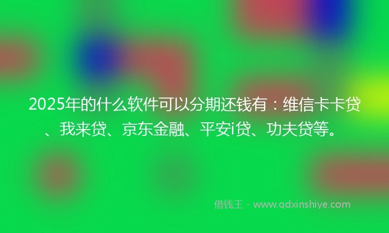 2025年的什么软件可以分期还钱有：维信卡卡贷、我来贷、京东金融、平安i贷、功夫贷等。