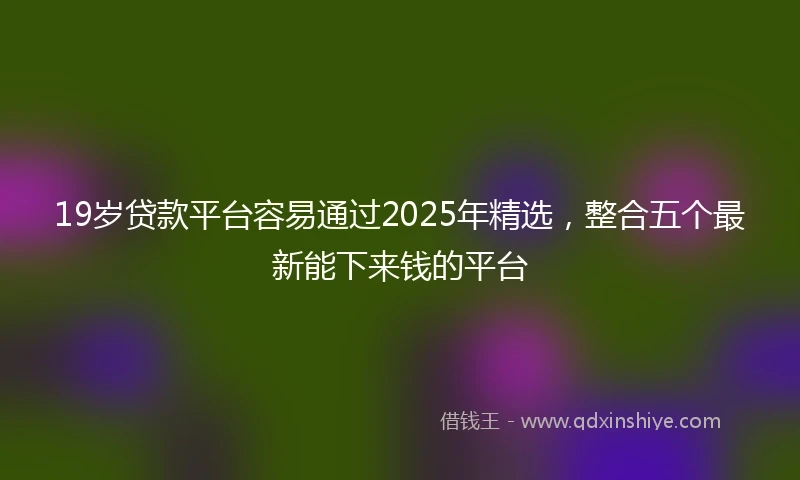 19岁贷款平台容易通过2025年精选，整合五个最新能下来钱的平台