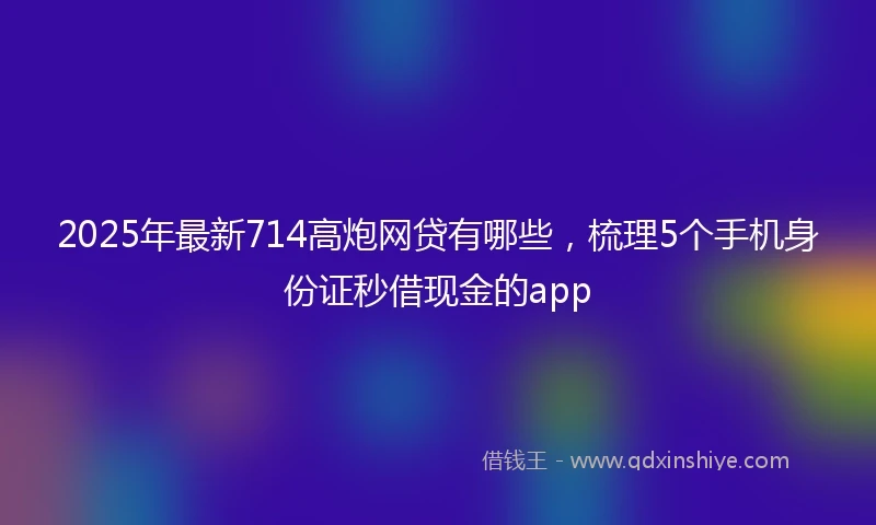 2025年最新714高炮网贷有哪些，梳理5个手机身份证秒借现金的app