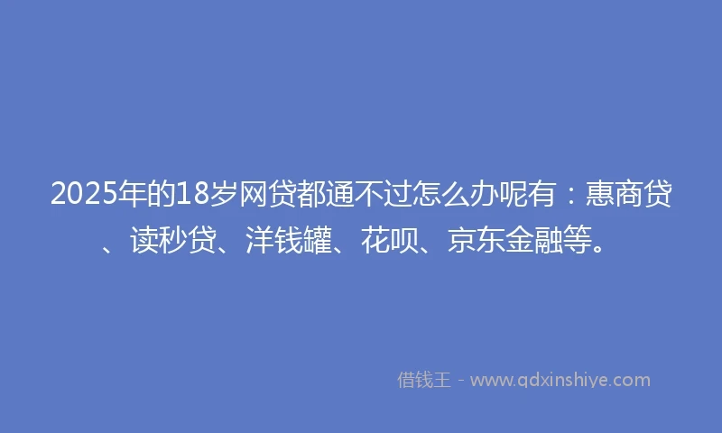 2025年的18岁网贷都通不过怎么办呢有：惠商贷、读秒贷、洋钱罐、花呗、京东金融等。
