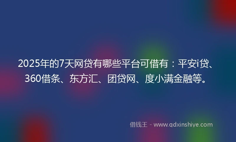 2025年的7天网贷有哪些平台可借有：平安i贷、360借条、东方汇、团贷网、度小满金融等。