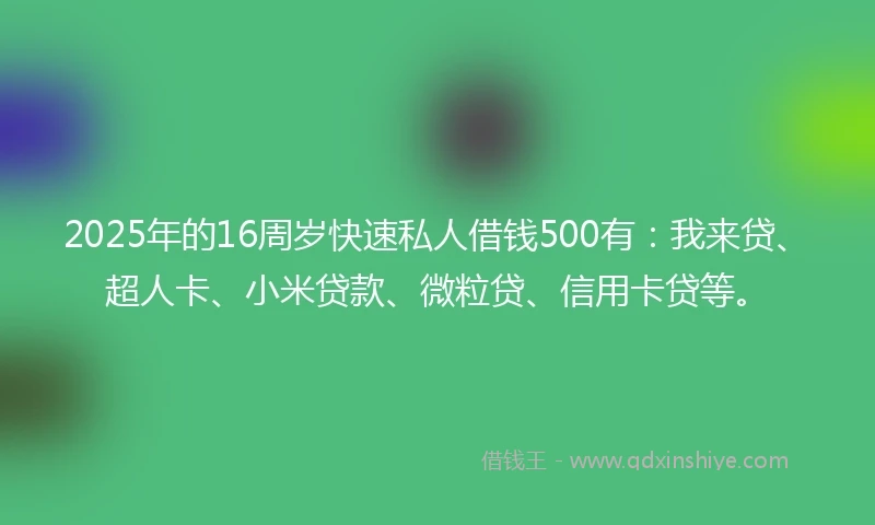 2025年的16周岁快速私人借钱500有：我来贷、超人卡、小米贷款、微粒贷、信用卡贷等。