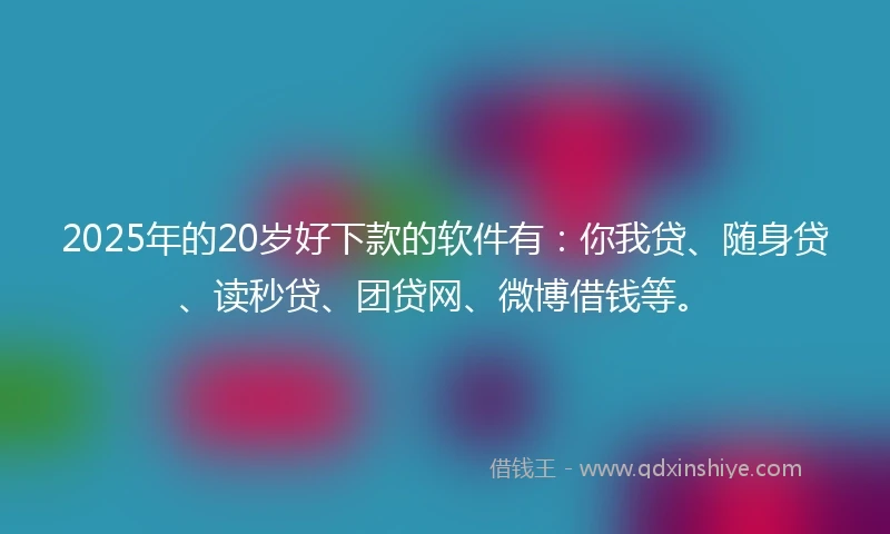 2025年的20岁好下款的软件有：你我贷、随身贷、读秒贷、团贷网、微博借钱等。