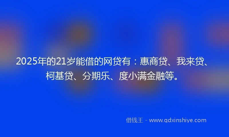 2025年的21岁能借的网贷有：惠商贷、我来贷、柯基贷、分期乐、度小满金融等。
