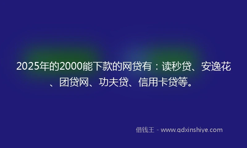 2025年的2000能下款的网贷有：读秒贷、安逸花、团贷网、功夫贷、信用卡贷等。