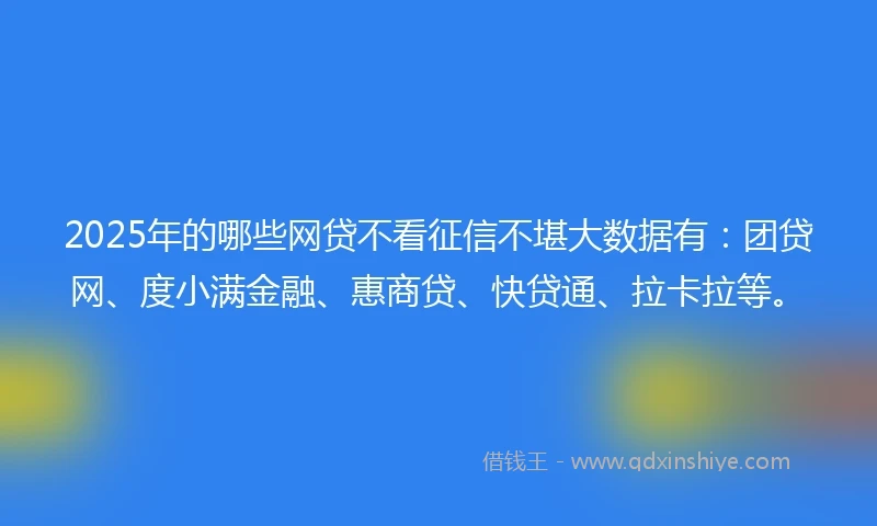2025年的哪些网贷不看征信不堪大数据有：团贷网、度小满金融、惠商贷、快贷通、拉卡拉等。