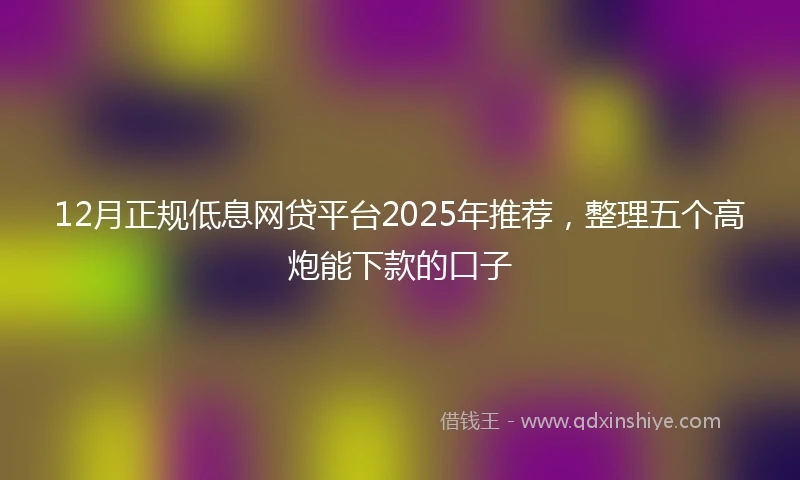 12月正规低息网贷平台2025年推荐，整理五个高炮能下款的口子