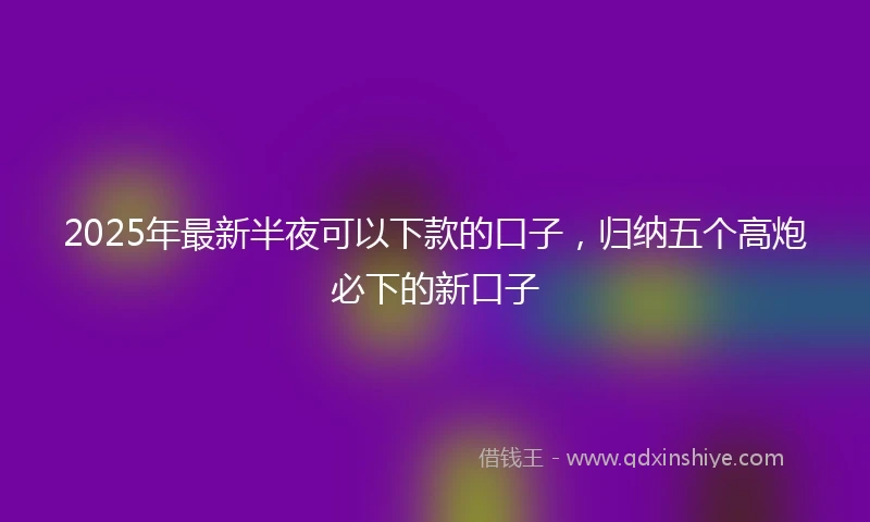 2025年最新半夜可以下款的口子，归纳五个高炮必下的新口子