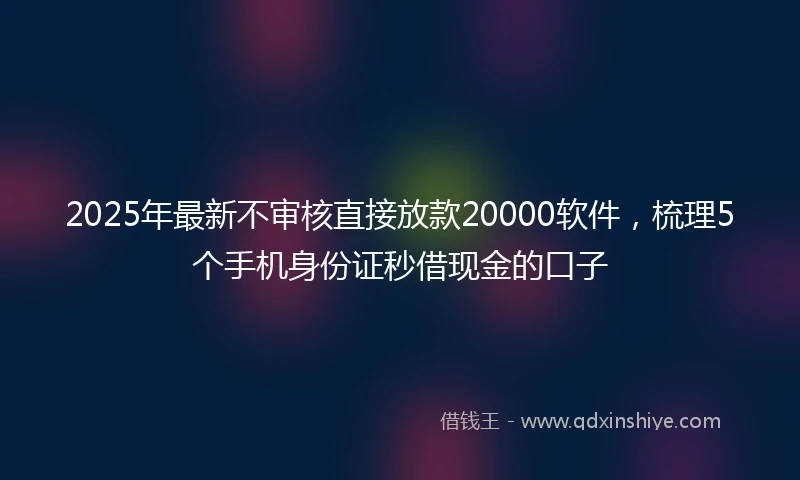 2025年最新不审核直接放款20000软件，梳理5个手机身份证秒借现金的口子
