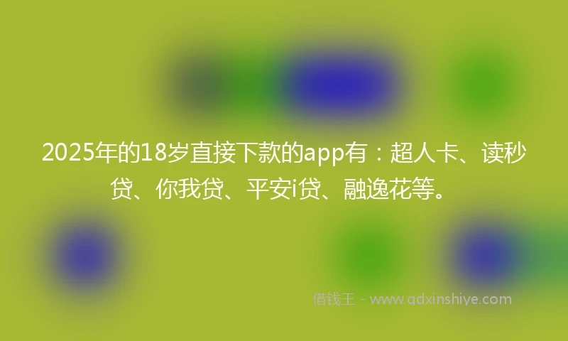 2025年的18岁直接下款的app有：超人卡、读秒贷、你我贷、平安i贷、融逸花等。