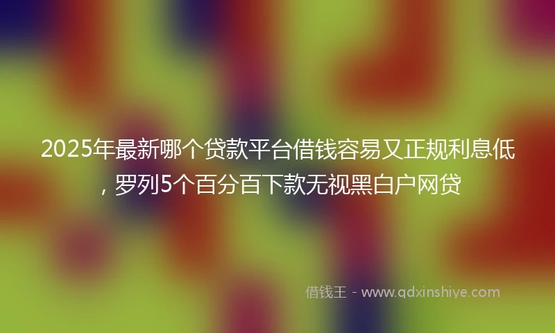 2025年最新哪个贷款平台借钱容易又正规利息低，罗列5个百分百下款无视黑白户网贷