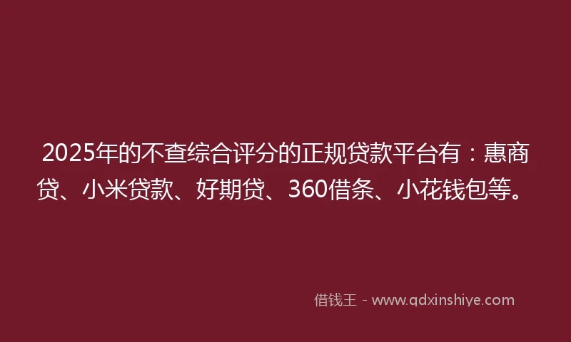 2025年的不查综合评分的正规贷款平台有：惠商贷、小米贷款、好期贷、360借条、小花钱包等。