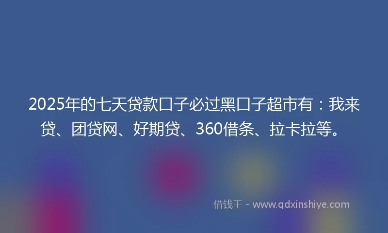 2025年的七天贷款口子必过黑口子超市有：我来贷、团贷网、好期贷、360借条、拉卡拉等。