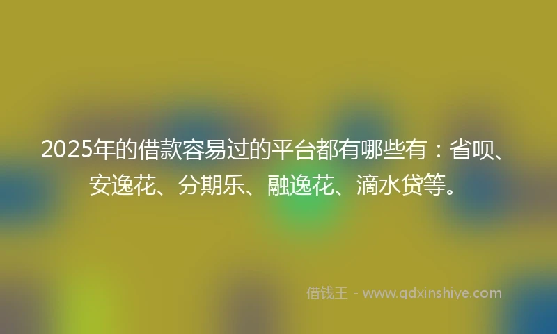 2025年的借款容易过的平台都有哪些有：省呗、安逸花、分期乐、融逸花、滴水贷等。