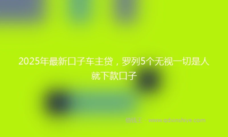 2025年最新口子车主贷，罗列5个无视一切是人就下款口子