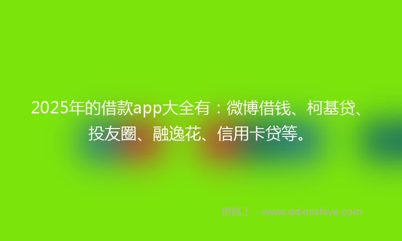 2025年的借款app大全有：微博借钱、柯基贷、投友圈、融逸花、信用卡贷等。