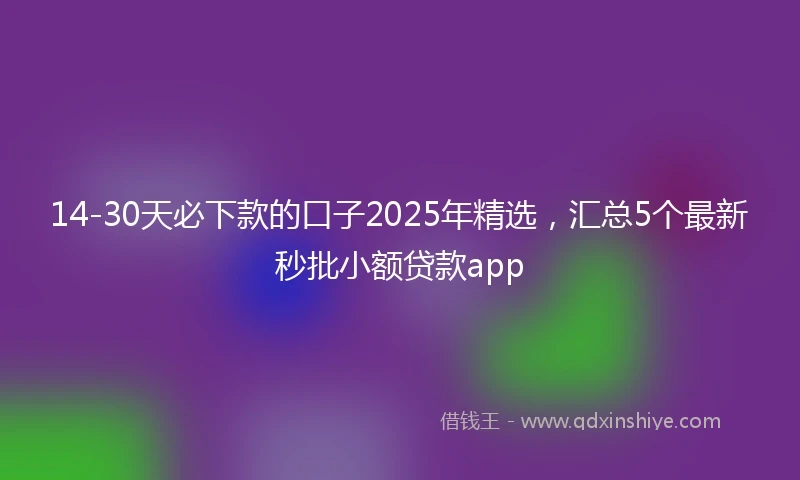 14-30天必下款的口子2025年精选，汇总5个最新秒批小额贷款app