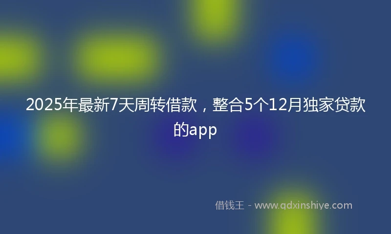 2025年最新7天周转借款，整合5个12月独家贷款的app